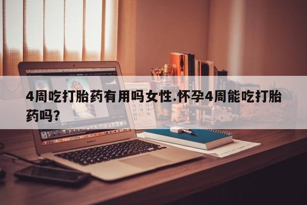 吃什么东西容易导致流产4周吃打胎药有用吗女性.怀孕4周能吃打胎药吗？