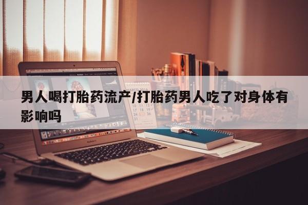 吃什么东西容易导致流产男人喝打胎药流产/打胎药男人吃了对身体有影响吗