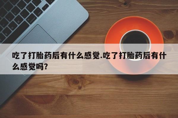 吃什么东西容易导致流产吃了打胎药后有什么感觉.吃了打胎药后有什么感觉吗？