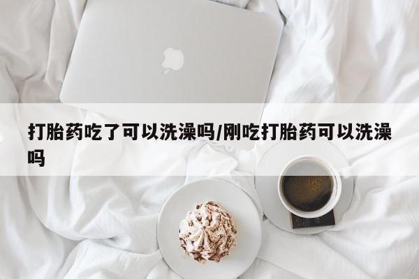 吃什么东西容易导致流产打胎药吃了可以洗澡吗/刚吃打胎药可以洗澡吗