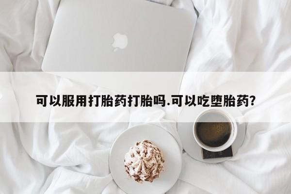 吃什么东西容易导致流产可以服用打胎药打胎吗.可以吃堕胎药？