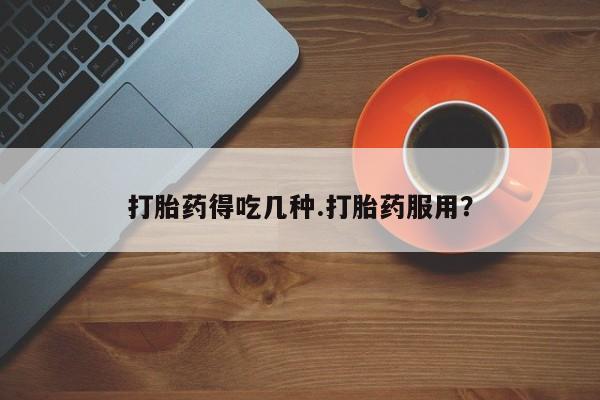 吃什么东西容易导致流产打胎药得吃几种.打胎药服用？