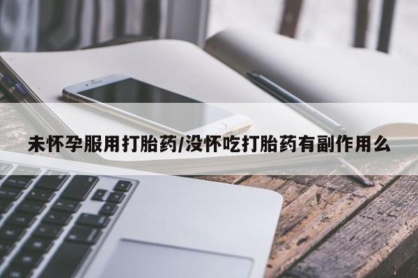 吃什么东西容易导致流产未怀孕服用打胎药/没怀吃打胎药有副作用么