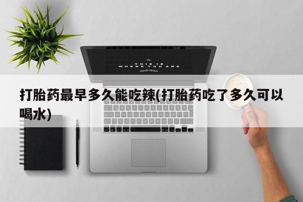 吃什么东西容易导致流产打胎药最早多久能吃辣(打胎药吃了多久可以喝水)