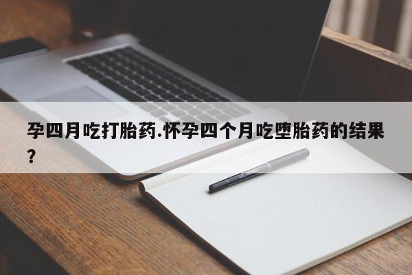 吃什么东西容易导致流产孕四月吃打胎药.怀孕四个月吃堕胎药的结果？