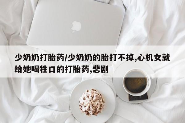 吃什么东西容易导致流产少奶奶打胎药/少奶奶的胎打不掉,心机女就给她喝牲口的打胎药,悲剧