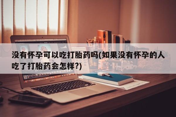 吃什么东西容易导致流产没有怀孕可以吃打胎药吗(如果没有怀孕的人吃了打胎药会怎样?)