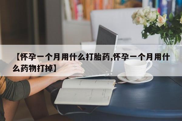 吃什么东西容易导致流产【怀孕一个月用什么打胎药,怀孕一个月用什么药物打掉】