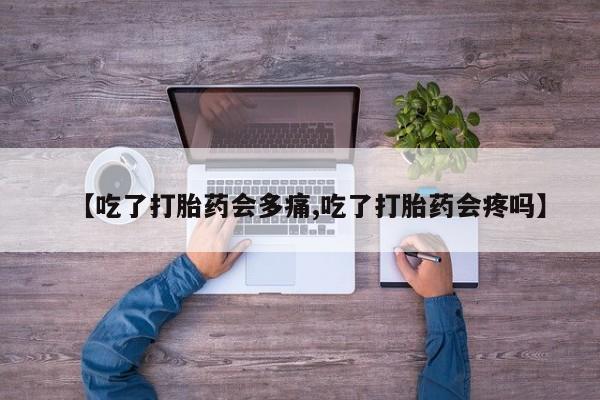 吃什么东西容易导致流产【吃了打胎药会多痛,吃了打胎药会疼吗】