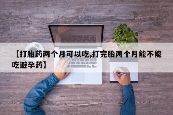 吃什么东西容易导致流产【打胎药两个月可以吃,打完胎两个月能不能吃避孕药】