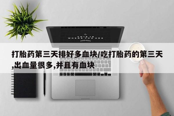 吃什么东西容易导致流产打胎药第三天排好多血块/吃打胎药的第三天,出血量很多,并且有血块