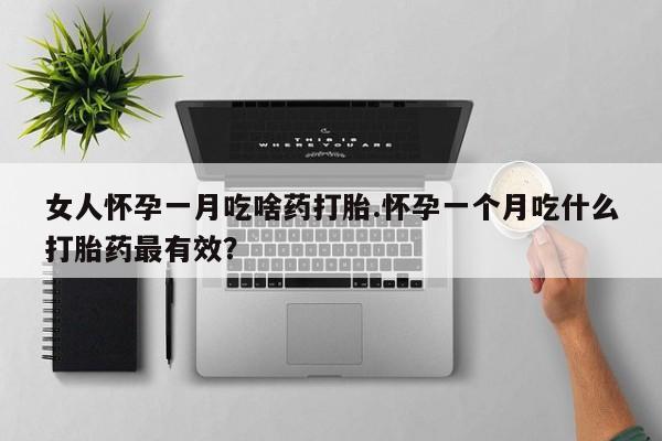 吃什么东西容易导致流产女人怀孕一月吃啥药打胎.怀孕一个月吃什么打胎药最有效？
