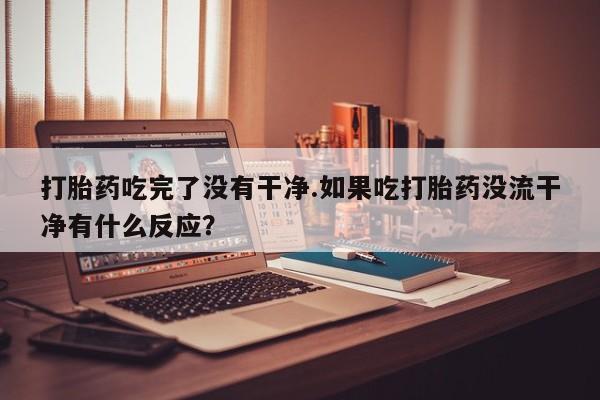 吃什么东西容易导致流产打胎药吃完了没有干净.如果吃打胎药没流干净有什么反应？