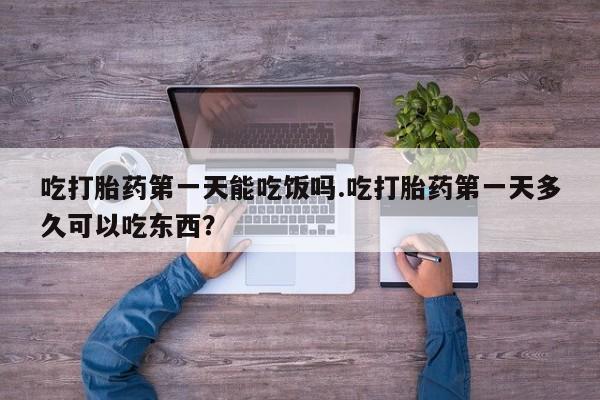 吃什么东西容易导致流产吃打胎药第一天能吃饭吗.吃打胎药第一天多久可以吃东西？