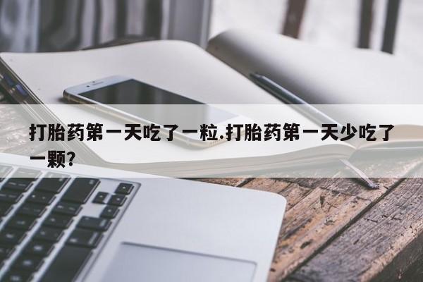 吃什么东西容易导致流产打胎药第一天吃了一粒.打胎药第一天少吃了一颗？