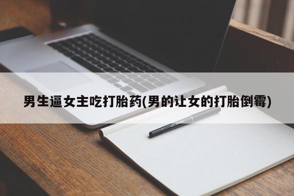 吃什么东西容易导致流产男生逼女主吃打胎药(男的让女的打胎倒霉)