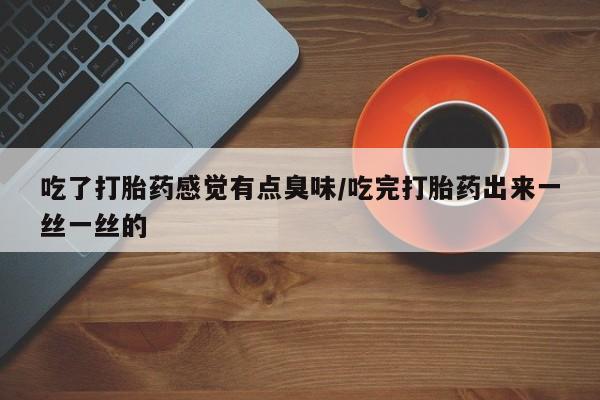 吃什么东西容易导致流产吃了打胎药感觉有点臭味/吃完打胎药出来一丝一丝的