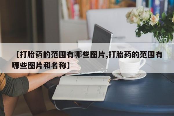 吃什么东西容易导致流产【打胎药的范围有哪些图片,打胎药的范围有哪些图片和名称】