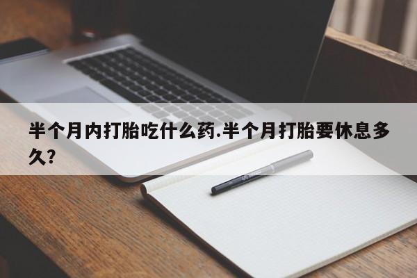 吃什么东西容易导致流产半个月内打胎吃什么药.半个月打胎要休息多久？