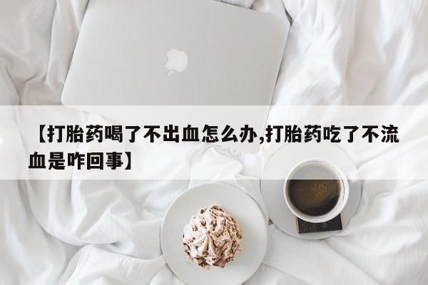 吃什么东西容易导致流产【打胎药喝了不出血怎么办,打胎药吃了不流血是咋回事】