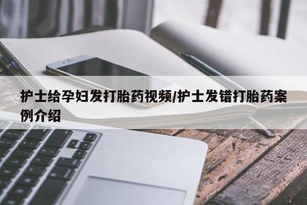 吃什么东西容易导致流产护士给孕妇发打胎药视频/护士发错打胎药案例介绍