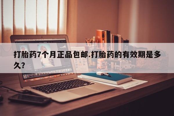 吃什么东西容易导致流产打胎药7个月正品包邮.打胎药的有效期是多久？