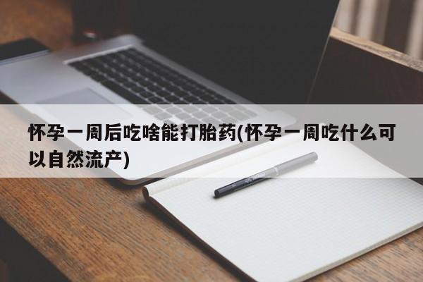 吃什么东西容易导致流产怀孕一周后吃啥能打胎药(怀孕一周吃什么可以自然流产)