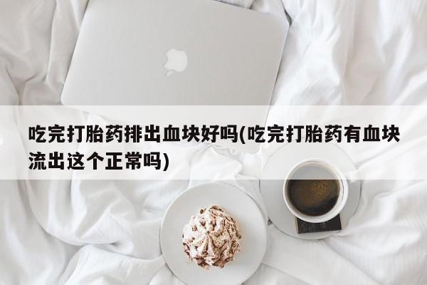 吃什么东西容易导致流产吃完打胎药排出血块好吗(吃完打胎药有血块流出这个正常吗)