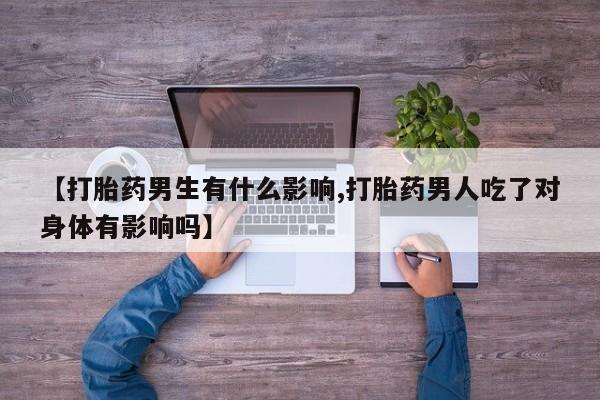吃什么东西容易导致流产【打胎药男生有什么影响,打胎药男人吃了对身体有影响吗】