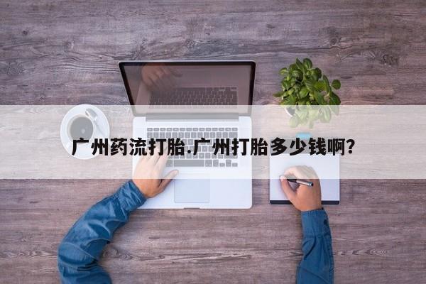 吃什么东西容易导致流产广州药流打胎.广州打胎多少钱啊？