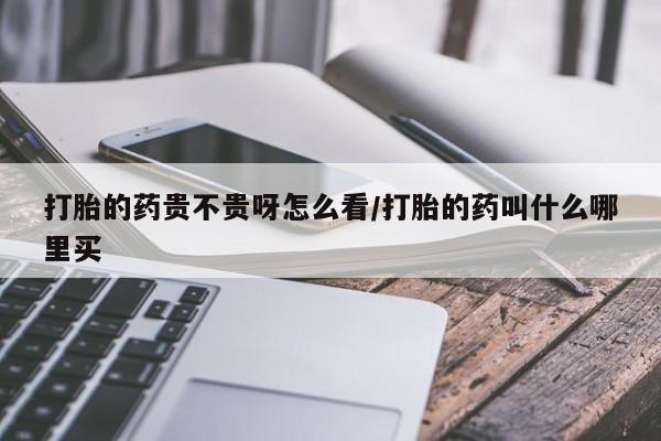 吃什么东西容易导致流产打胎的药贵不贵呀怎么看/打胎的药叫什么哪里买