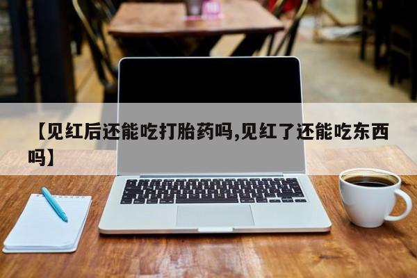 吃什么东西容易导致流产【见红后还能吃打胎药吗,见红了还能吃东西吗】