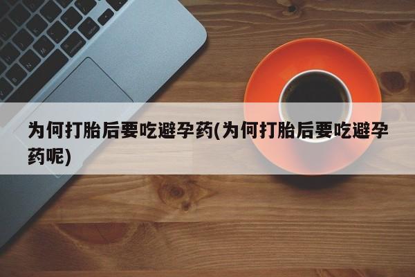 吃什么东西容易导致流产为何打胎后要吃避孕药(为何打胎后要吃避孕药呢)