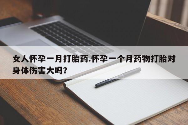 吃什么东西容易导致流产女人怀孕一月打胎药.怀孕一个月药物打胎对身体伤害大吗？