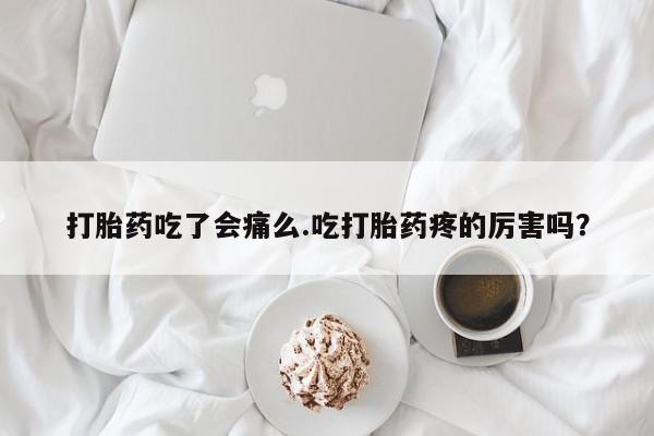 吃什么东西容易导致流产打胎药吃了会痛么.吃打胎药疼的厉害吗？
