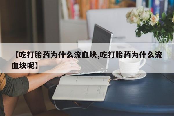 吃什么东西容易导致流产【吃打胎药为什么流血块,吃打胎药为什么流血块呢】