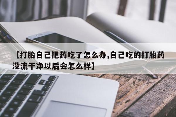 吃什么东西容易导致流产【打胎自己把药吃了怎么办,自己吃的打胎药没流干净以后会怎么样】