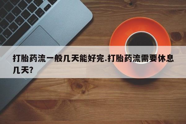 吃什么东西容易导致流产打胎药流一般几天能好完.打胎药流需要休息几天？