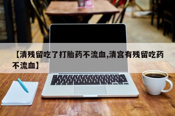吃什么东西容易导致流产【清残留吃了打胎药不流血,清宫有残留吃药不流血】