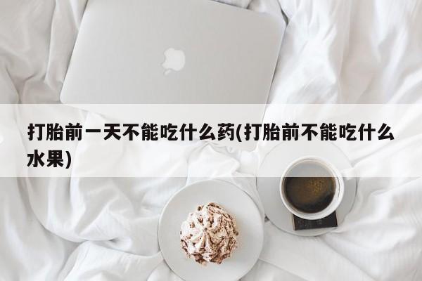 吃什么东西容易导致流产打胎前一天不能吃什么药(打胎前不能吃什么水果)