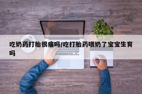 吃什么东西容易导致流产吃奶药打胎很痛吗/吃打胎药喂奶了宝宝生育吗