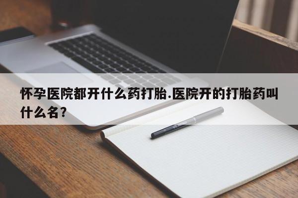 吃什么东西容易导致流产怀孕医院都开什么药打胎.医院开的打胎药叫什么名？