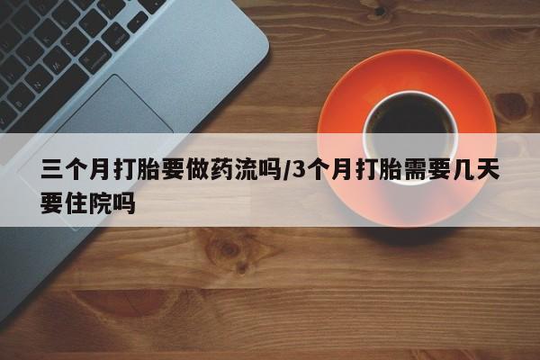 吃什么东西容易导致流产三个月打胎要做药流吗/3个月打胎需要几天要住院吗