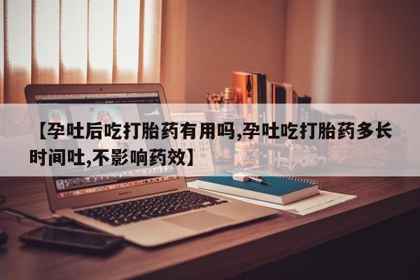 吃什么东西容易导致流产【孕吐后吃打胎药有用吗,孕吐吃打胎药多长时间吐,不影响药效】