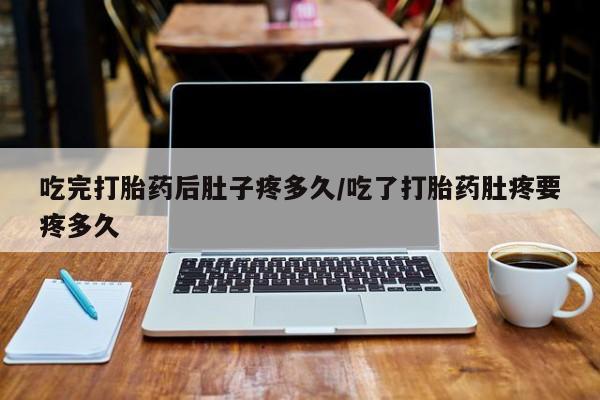 吃什么东西容易导致流产吃完打胎药后肚子疼多久/吃了打胎药肚疼要疼多久