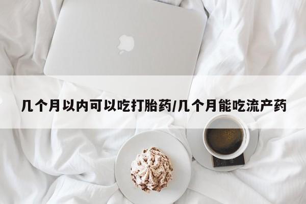 吃什么东西容易导致流产几个月以内可以吃打胎药/几个月能吃流产药