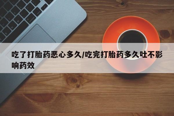 吃什么东西容易导致流产吃了打胎药恶心多久/吃完打胎药多久吐不影响药效