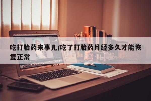 吃什么东西容易导致流产吃打胎药来事儿/吃了打胎药月经多久才能恢复正常