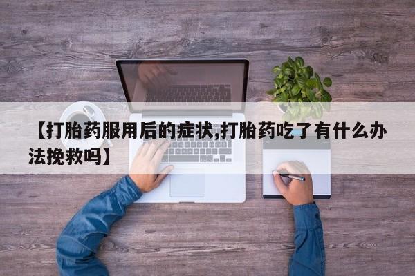 吃什么东西容易导致流产【打胎药服用后的症状,打胎药吃了有什么办法挽救吗】