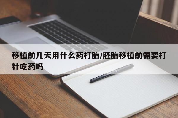吃什么东西容易导致流产移植前几天用什么药打胎/胚胎移植前需要打针吃药吗